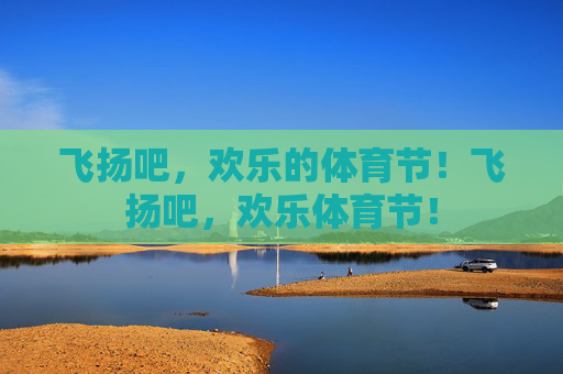 飞扬吧,欢乐的体育节!飞扬吧,欢乐体育节! 飞扬吧,欢乐的体育节!飞扬吧,欢乐体育节!