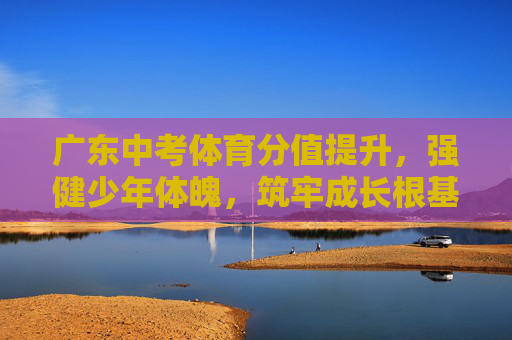 广东中考体育分值提升,强健少年体魄,筑牢成长根基,广东中考体育提分强健少年体魄筑牢成长根基 广东中考体育分值提升,强健少年体魄,筑牢成长根基,广东中考体育提分强健少年体魄筑牢成长根基