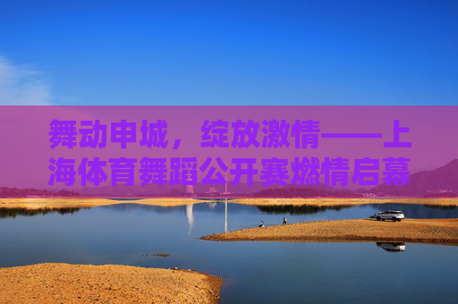 舞动申城,绽放激情——上海体育舞蹈公开赛燃情启幕 舞动申城,绽放激情——上海体育舞蹈公开赛燃情启幕