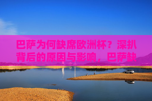 巴萨为何缺席欧洲杯？深扒背后的原因与影响，巴萨缺席欧洲杯，原因与影响深析