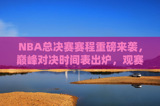 NBA总决赛赛程重磅来袭,巅峰对决时间表出炉,观赛指南速收!NBA总决赛赛程重磅来袭,巅峰对决时间表+观赛指南 NBA总决赛赛程重磅来袭,巅峰对决时间表出炉,观赛指南速收!NBA总决赛赛程重磅来袭,巅峰对决时间表+观赛指南