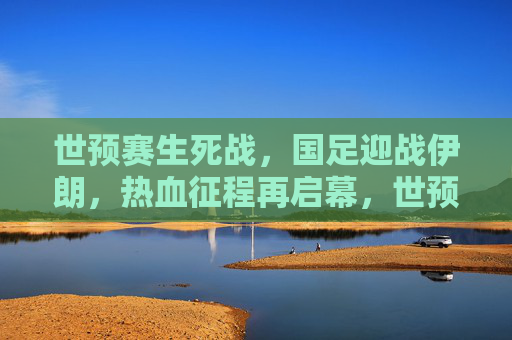 世预赛生死战,国足迎战伊朗,热血征程再启幕,世预赛生死战,国足迎战伊朗,热血征程再启幕 世预赛生死战,国足迎战伊朗,热血征程再启幕,世预赛生死战,国足迎战伊朗,热血征程再启幕