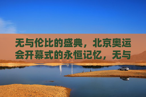 无与伦比的盛典，北京奥运会开幕式的永恒记忆，无与伦比的永恒记忆，北京奥运会开幕式盛典