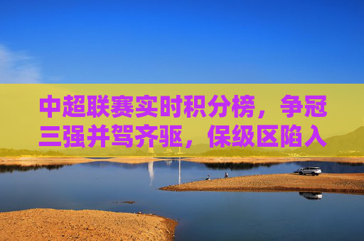 中超联赛实时积分榜,争冠三强并驾齐驱,保级区陷入混战,中超实时积分榜,争冠三强并驾齐驱,保级区混战 中超联赛实时积分榜,争冠三强并驾齐驱,保级区陷入混战,中超实时积分榜,争冠三强并驾齐驱,保级区混战