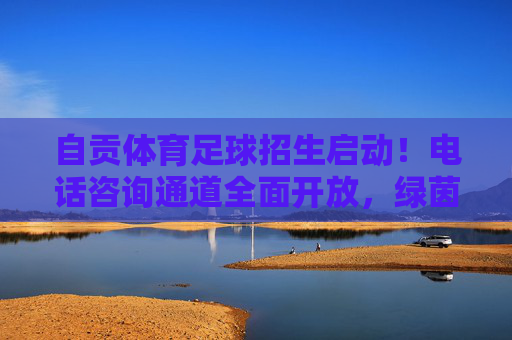 自贡体育足球招生启动!电话咨询通道全面开放,绿茵逐梦正当时,自贡体育足球招生启动 电话咨询通道全面开放 绿茵逐梦正当时 自贡体育足球招生启动!电话咨询通道全面开放,绿茵逐梦正当时,自贡体育足球招生启动 电话咨询通道全面开放 绿茵逐梦正当时