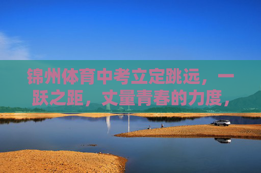 锦州体育中考立定跳远,一跃之距,丈量青春的力度,锦州体育中考立定跳远,一跃丈量青春力度 锦州体育中考立定跳远,一跃之距,丈量青春的力度,锦州体育中考立定跳远,一跃丈量青春力度