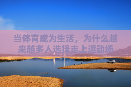 当体育成为生活,为什么越来越多人选择走上运动场 当体育成为生活,为什么越来越多人选择走上运动场