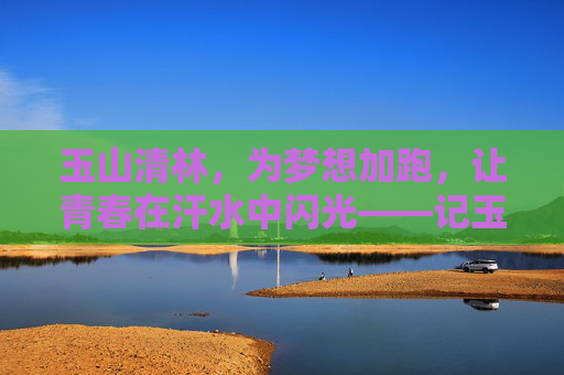 玉山清林,为梦想加跑,让青春在汗水中闪光——记玉山清林高考体育训练,玉山清林,为梦想加跑,青春在汗水中闪光 玉山清林,为梦想加跑,让青春在汗水中闪光——记玉山清林高考体育训练,玉山清林,为梦想加跑,青春在汗水中闪光