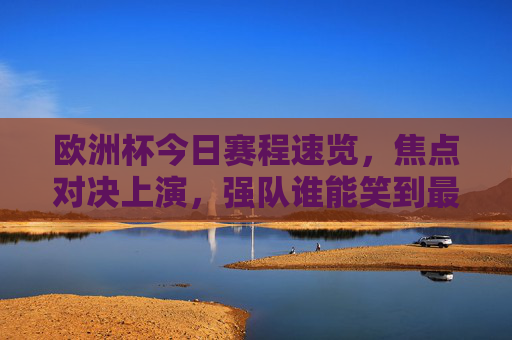 欧洲杯今日赛程速览，焦点对决上演，强队谁能笑到最后？欧洲杯今日焦点对决，强队谁能笑到最后？