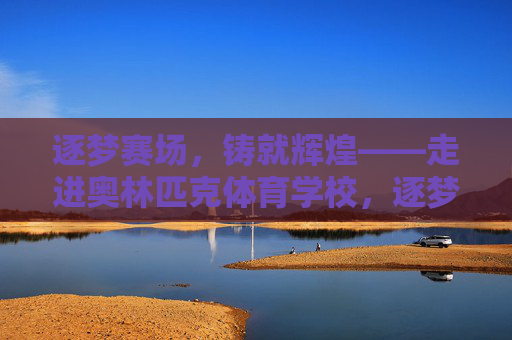逐梦赛场,铸就辉煌——走进奥林匹克体育学校,逐梦赛场铸就辉煌——奥林匹克体育学校 逐梦赛场,铸就辉煌——走进奥林匹克体育学校,逐梦赛场铸就辉煌——奥林匹克体育学校