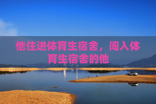 他住进体育生宿舍,闯入体育生宿舍的他 他住进体育生宿舍,闯入体育生宿舍的他