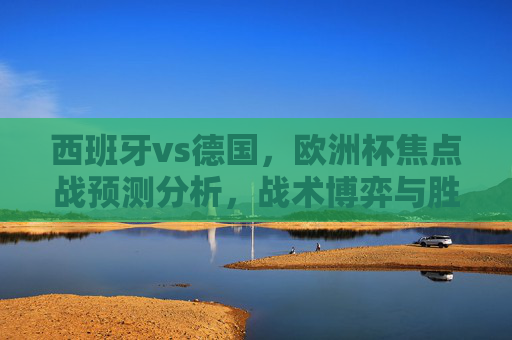 西班牙vs德国,欧洲杯焦点战预测分析,战术博弈与胜负关键,西班牙vs德国,欧洲杯焦点战战术博弈与胜负关键 西班牙vs德国,欧洲杯焦点战预测分析,战术博弈与胜负关键,西班牙vs德国,欧洲杯焦点战战术博弈与胜负关键