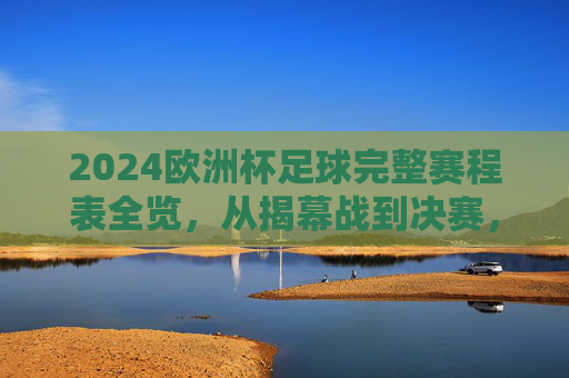 2024欧洲杯足球完整赛程表全览,从揭幕战到决赛,观赛指南一文掌握,2024欧洲杯完整赛程表全览,从揭幕战到决赛观赛指南 2024欧洲杯足球完整赛程表全览,从揭幕战到决赛,观赛指南一文掌握,2024欧洲杯完整赛程表全览,从揭幕战到决赛观赛指南