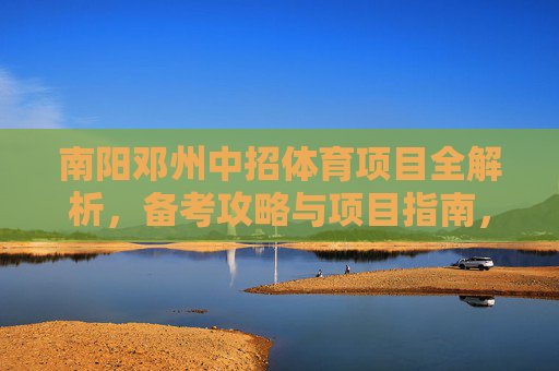 南阳邓州中招体育项目全解析,备考攻略与项目指南,南阳邓州中招体育项目全解析,备考攻略与项目指南 南阳邓州中招体育项目全解析,备考攻略与项目指南,南阳邓州中招体育项目全解析,备考攻略与项目指南