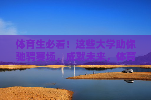 体育生必看!这些大学助你驰骋赛场,成就未来,体育生必看!这些大学助你驰骋赛场,成就未来 体育生必看!这些大学助你驰骋赛场,成就未来,体育生必看!这些大学助你驰骋赛场,成就未来