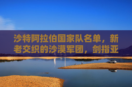 沙特阿拉伯国家队名单,新老交织的沙漠军团,剑指亚洲足坛新未来,沙特沙漠军团新老交织,剑指亚洲新未来 沙特阿拉伯国家队名单,新老交织的沙漠军团,剑指亚洲足坛新未来,沙特沙漠军团新老交织,剑指亚洲新未来