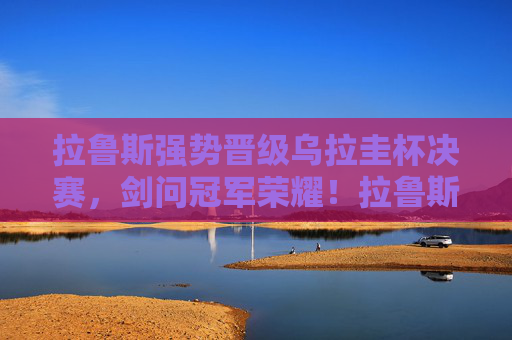 拉鲁斯强势晋级乌拉圭杯决赛,剑问冠军荣耀!拉鲁斯杀入乌拉圭杯决赛 剑问冠军荣耀 拉鲁斯强势晋级乌拉圭杯决赛,剑问冠军荣耀!拉鲁斯杀入乌拉圭杯决赛 剑问冠军荣耀