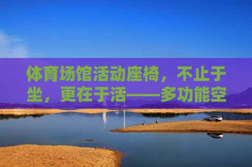 体育场馆活动座椅,不止于坐,更在于活——多功能空间解决方案的革新,体育场馆活动座椅,不止于坐,更在于活——多功能空间革新 体育场馆活动座椅,不止于坐,更在于活——多功能空间解决方案的革新,体育场馆活动座椅,不止于坐,更在于活——多功能空间革新