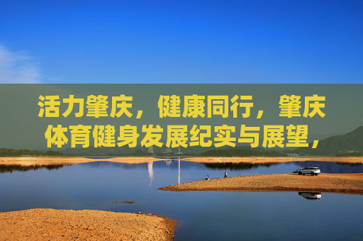 活力肇庆,健康同行,肇庆体育健身发展纪实与展望,活力肇庆 健康同行,体育健身发展纪实与展望 活力肇庆,健康同行,肇庆体育健身发展纪实与展望,活力肇庆 健康同行,体育健身发展纪实与展望