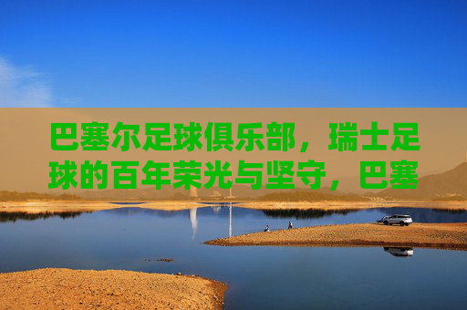 巴塞尔足球俱乐部,瑞士足球的百年荣光与坚守,巴塞尔,瑞士足球百年荣光与坚守 巴塞尔足球俱乐部,瑞士足球的百年荣光与坚守,巴塞尔,瑞士足球百年荣光与坚守