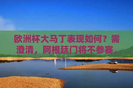 欧洲杯大马丁表现如何？需澄清，阿根廷门将不参赛，近期美洲杯/世界杯成绩回顾，欧洲杯大马丁不参赛 近期美洲杯/世界杯成绩回顾