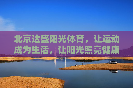 北京达盛阳光体育,让运动成为生活,让阳光照亮健康,达盛阳光体育,让运动成为生活,让阳光照亮健康 北京达盛阳光体育,让运动成为生活,让阳光照亮健康,达盛阳光体育,让运动成为生活,让阳光照亮健康