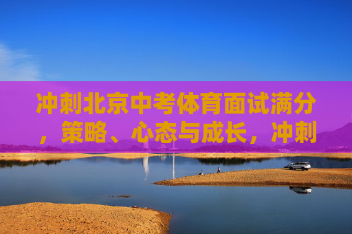 冲刺北京中考体育面试满分，策略、心态与成长，冲刺北京中考体育面试满分，策略、心态与成长