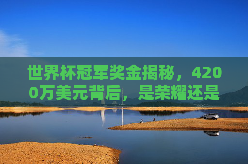 世界杯冠军奖金揭秘,4200万美元背后,是荣耀还是甜蜜的负担?4200万美元世界杯冠军奖金,荣耀还是甜蜜的负担? 世界杯冠军奖金揭秘,4200万美元背后,是荣耀还是甜蜜的负担?4200万美元世界杯冠军奖金,荣耀还是甜蜜的负担?