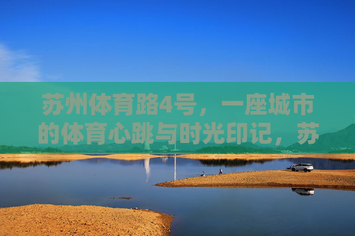 苏州体育路4号,一座城市的体育心跳与时光印记,苏州体育路4号,城市体育心跳与时光印记 苏州体育路4号,一座城市的体育心跳与时光印记,苏州体育路4号,城市体育心跳与时光印记
