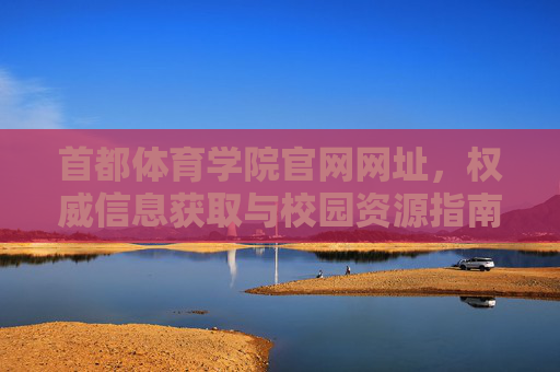 首都体育学院官网网址，权威信息获取与校园资源指南，首都体育学院官网网址，权威信息与校园资源获取指南