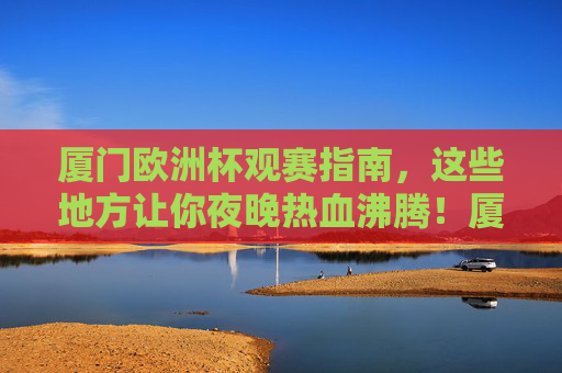 厦门欧洲杯观赛指南,这些地方让你夜晚热血沸腾!厦门欧洲杯观赛指南,热血沸腾的夜晚观赛地 厦门欧洲杯观赛指南,这些地方让你夜晚热血沸腾!厦门欧洲杯观赛指南,热血沸腾的夜晚观赛地