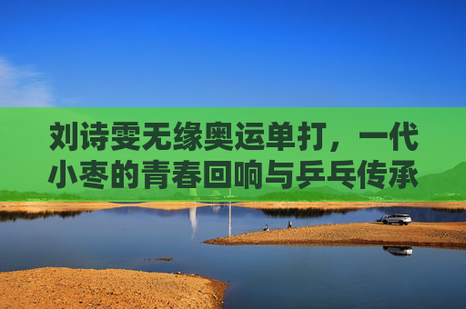 刘诗雯无缘奥运单打，一代小枣的青春回响与乒乓传承的接力，一代小枣的青春回响与乒乓传承的接力
