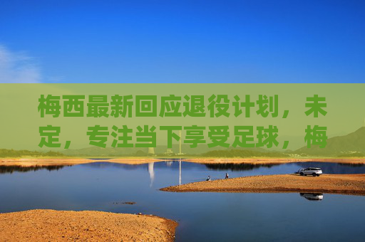 梅西最新回应退役计划,未定,专注当下享受足球,梅西最新回应退役计划,未定,专注当下享受足球 梅西最新回应退役计划,未定,专注当下享受足球,梅西最新回应退役计划,未定,专注当下享受足球
