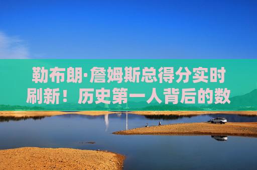 勒布朗·詹姆斯总得分实时刷新!历史第一人背后的数据狂潮与时代印记,勒布朗·詹姆斯总得分刷新历史第一!数据狂潮与时代印记 勒布朗·詹姆斯总得分实时刷新!历史第一人背后的数据狂潮与时代印记,勒布朗·詹姆斯总得分刷新历史第一!数据狂潮与时代印记