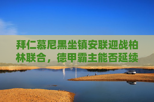 拜仁慕尼黑坐镇安联迎战柏林联合,德甲霸主能否延续统治?拜仁坐镇安联迎战柏林联合,德甲霸主能否延续统治? 拜仁慕尼黑坐镇安联迎战柏林联合,德甲霸主能否延续统治?拜仁坐镇安联迎战柏林联合,德甲霸主能否延续统治?