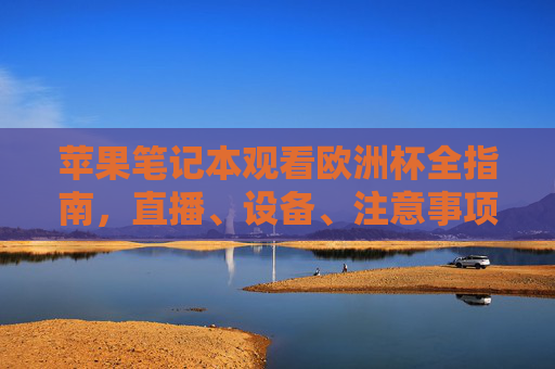 苹果笔记本观看欧洲杯全指南,直播、设备、注意事项一网打尽,苹果笔记本观看欧洲杯全指南,直播、设备、注意事项一网打尽 苹果笔记本观看欧洲杯全指南,直播、设备、注意事项一网打尽,苹果笔记本观看欧洲杯全指南,直播、设备、注意事项一网打尽
