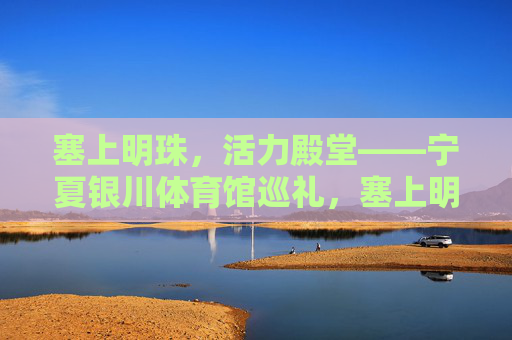 塞上明珠,活力殿堂——宁夏银川体育馆巡礼,塞上明珠,活力殿堂——宁夏银川体育馆巡礼 塞上明珠,活力殿堂——宁夏银川体育馆巡礼,塞上明珠,活力殿堂——宁夏银川体育馆巡礼