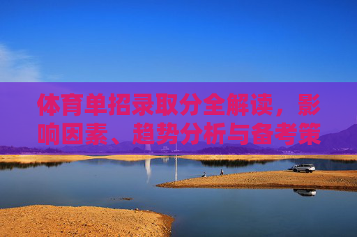 体育单招录取分全解读,影响因素、趋势分析与备考策略,体育单招录取分全解读,影响因素、趋势与备考策略 体育单招录取分全解读,影响因素、趋势分析与备考策略,体育单招录取分全解读,影响因素、趋势与备考策略