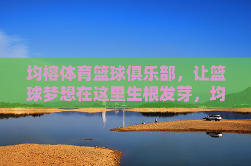 均榕体育篮球俱乐部,让篮球梦想在这里生根发芽,均榕体育篮球俱乐部,篮球梦想生根发芽 均榕体育篮球俱乐部,让篮球梦想在这里生根发芽,均榕体育篮球俱乐部,篮球梦想生根发芽