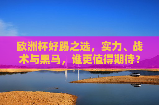 欧洲杯好踢之选，实力、战术与黑马，谁更值得期待？欧洲杯，实力、战术与黑马，谁更值得期待？