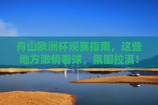 舟山欧洲杯观赛指南,这些地方激情看球,氛围拉满!舟山欧洲杯观赛指南,激情看球地,氛围拉满! 舟山欧洲杯观赛指南,这些地方激情看球,氛围拉满!舟山欧洲杯观赛指南,激情看球地,氛围拉满!