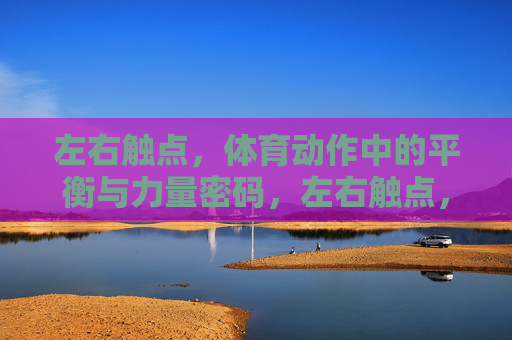 左右触点,体育动作中的平衡与力量密码,左右触点,体育平衡与力量密码 左右触点,体育动作中的平衡与力量密码,左右触点,体育平衡与力量密码