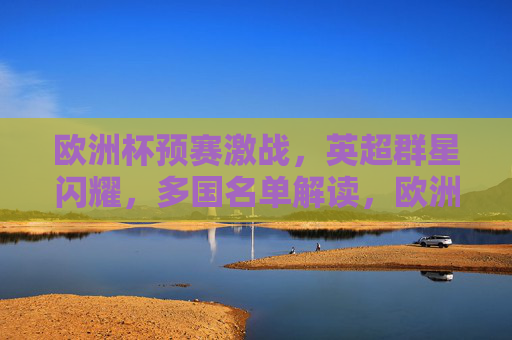 欧洲杯预赛激战,英超群星闪耀,多国名单解读,欧洲杯预赛激战,英超群星闪耀,多国名单解读 欧洲杯预赛激战,英超群星闪耀,多国名单解读,欧洲杯预赛激战,英超群星闪耀,多国名单解读