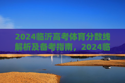 2024临沂高考体育分数线解析及备考指南,2024临沂高考体育分数线解析及备考指南 2024临沂高考体育分数线解析及备考指南,2024临沂高考体育分数线解析及备考指南