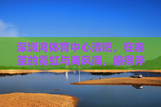 深圳湾体育中心清吧,在春茧的霓虹与海风间,偷得浮生半日闲,春茧霓虹海风间,清吧偷得半日闲 深圳湾体育中心清吧,在春茧的霓虹与海风间,偷得浮生半日闲,春茧霓虹海风间,清吧偷得半日闲
