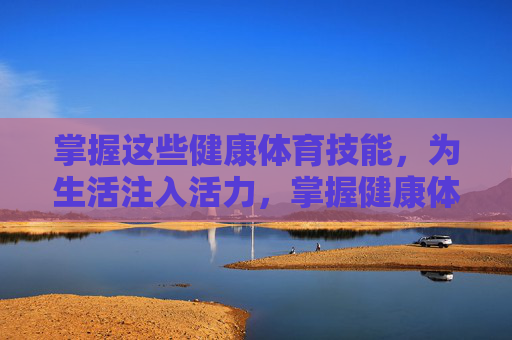 掌握这些健康体育技能,为生活注入活力,掌握健康体育技能,为生活注入活力 掌握这些健康体育技能,为生活注入活力,掌握健康体育技能,为生活注入活力