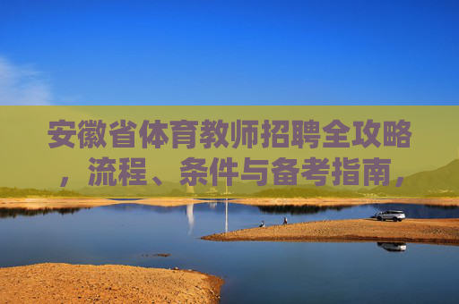 安徽省体育教师招聘全攻略,流程、条件与备考指南,安徽省体育教师招聘全攻略 安徽省体育教师招聘全攻略,流程、条件与备考指南,安徽省体育教师招聘全攻略