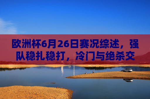 欧洲杯6月26日赛况综述,强队稳扎稳打,冷门与绝杀交织淘汰赛序幕,欧洲杯6月26日综述,强队稳扎稳打,冷门绝杀交织淘汰赛序幕 欧洲杯6月26日赛况综述,强队稳扎稳打,冷门与绝杀交织淘汰赛序幕,欧洲杯6月26日综述,强队稳扎稳打,冷门绝杀交织淘汰赛序幕