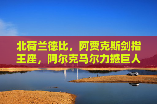 北荷兰德比,阿贾克斯剑指王座,阿尔克马尔力撼巨人,北荷兰德比,阿贾克斯剑指王座,阿尔克马尔力撼巨人 北荷兰德比,阿贾克斯剑指王座,阿尔克马尔力撼巨人,北荷兰德比,阿贾克斯剑指王座,阿尔克马尔力撼巨人