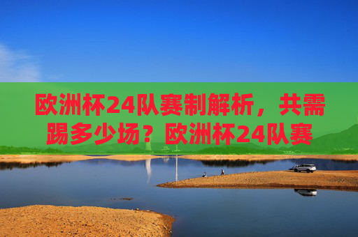 欧洲杯24队赛制解析,共需踢多少场?欧洲杯24队赛制解析,共需踢多少场? 欧洲杯24队赛制解析,共需踢多少场?欧洲杯24队赛制解析,共需踢多少场?